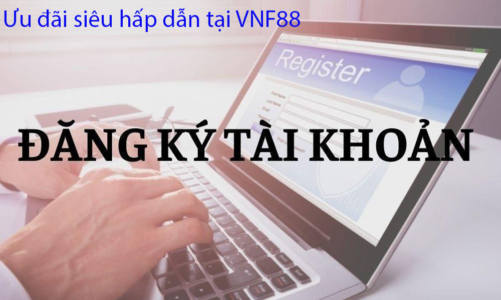 Ưu đãi hấp dẫn khi đăng ký VNF88